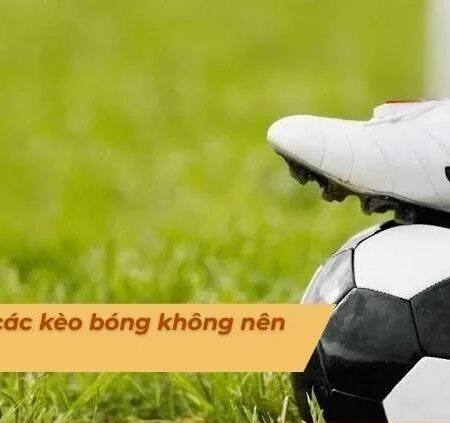 Kèo Bóng Không Nên Cược: Người chơi cần phải chú ý tránh xa